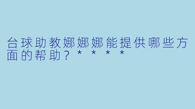 台球助教娜娜娜能提供哪些方面的帮助？****