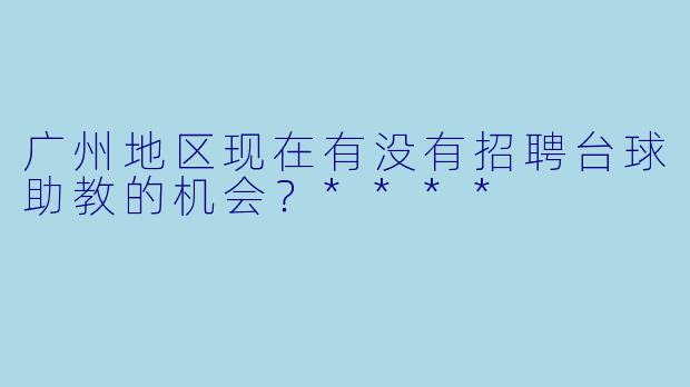 广州地区现在有没有招聘台球助教的机会?****