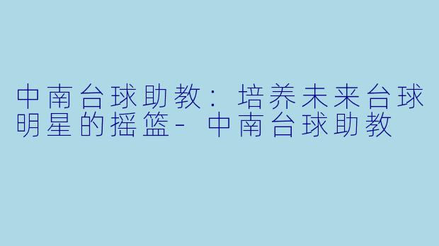 中南台球助教：培养未来台球明星的摇篮-中南台球助教