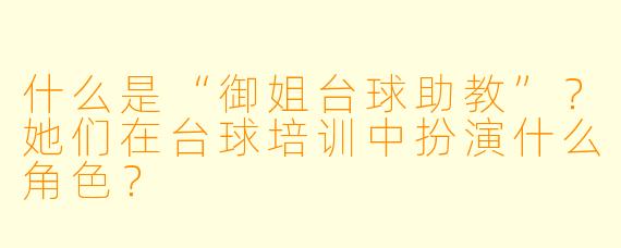 什么是“御姐台球助教”?她们在台球培训中扮演什么角色?