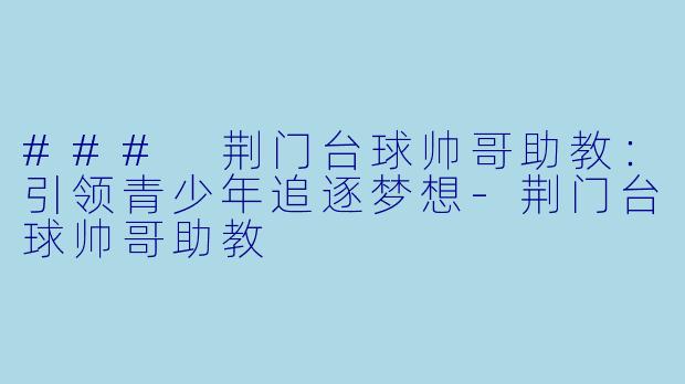 ### 荆门台球帅哥助教：引领青少年追逐梦想-荆门台球帅哥助教
