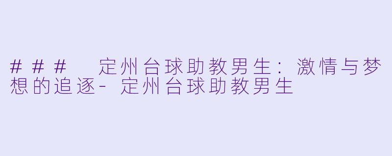 ### 定州台球助教男生：激情与梦想的追逐-定州台球助教男生