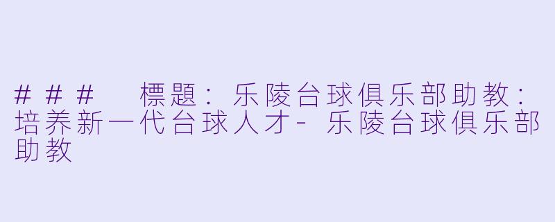### 標題：乐陵台球俱乐部助教：培养新一代台球人才-乐陵台球俱乐部助教