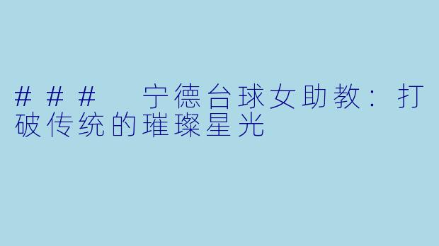 ### 宁德台球女助教：打破传统的璀璨星光