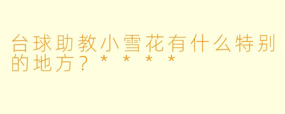 台球助教小雪花有什么特别的地方?****