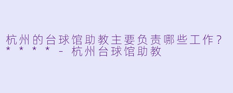 杭州的台球馆助教主要负责哪些工作?****