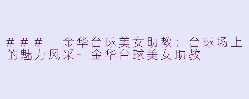 ### 金华台球美女助教:台球场上的魅力风采