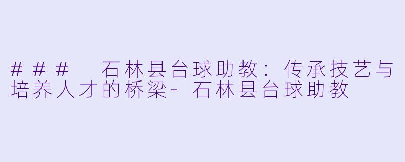 ### 石林县台球助教：传承技艺与培养人才的桥梁-石林县台球助教