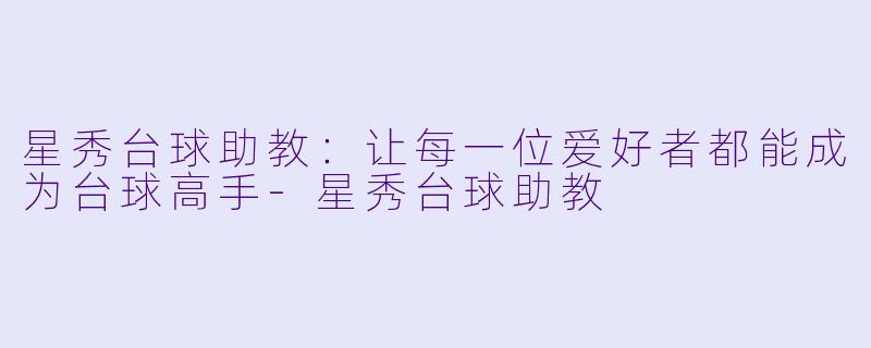 星秀台球助教：让每一位爱好者都能成为台球高手-星秀台球助教