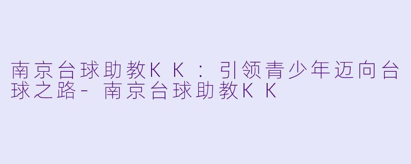 南京台球助教KK：引领青少年迈向台球之路-南京台球助教KK