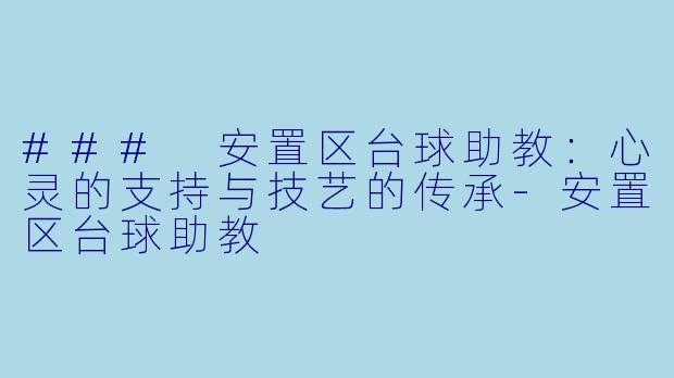 ### 安置区台球助教：心灵的支持与技艺的传承-安置区台球助教
