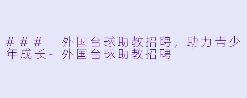 ### 外国台球助教招聘，助力青少年成长-外国台球助教招聘