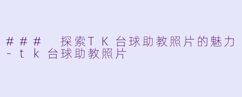 ### 探索TK台球助教照片的魅力-tk台球助教照片
