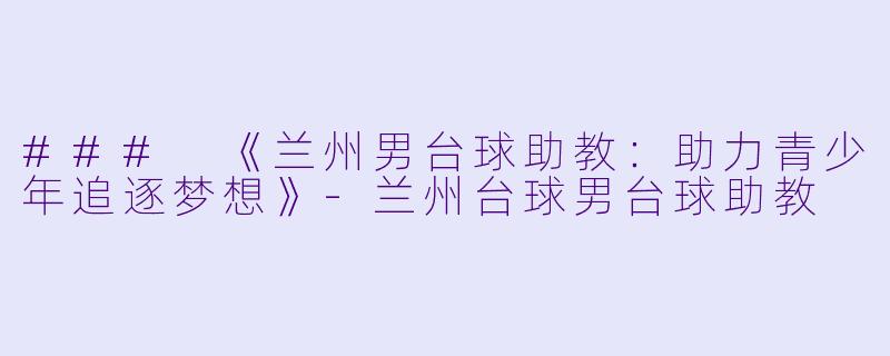 ### 《兰州男台球助教：助力青少年追逐梦想》-兰州台球男台球助教