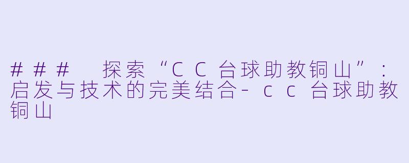 ### 探索“CC台球助教铜山”：启发与技术的完美结合-cc台球助教铜山