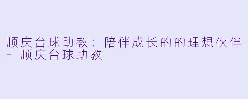 顺庆台球助教：陪伴成长的的理想伙伴-顺庆台球助教
