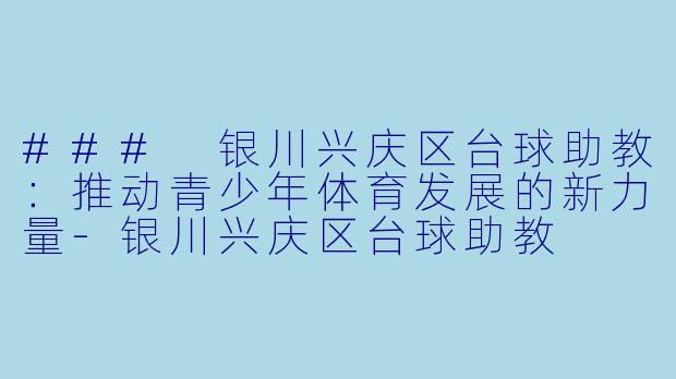 ### 银川兴庆区台球助教：推动青少年体育发展的新力量-银川兴庆区台球助教