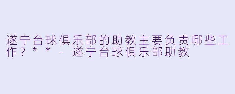 遂宁台球俱乐部的助教主要负责哪些工作?**