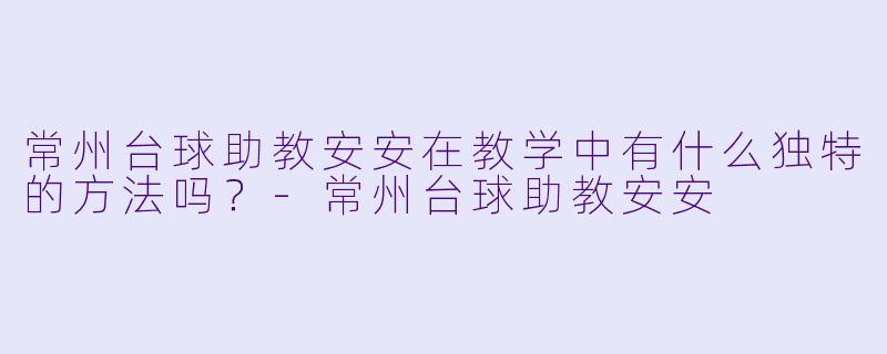 常州台球助教安安在教学中有什么独特的方法吗？