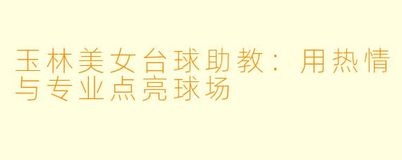 玉林美女台球助教：用热情与专业点亮球场