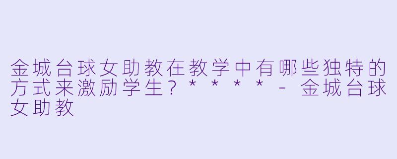 金城台球女助教在教学中有哪些独特的方式来激励学生?****