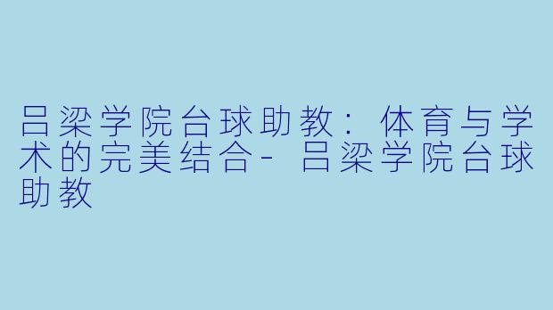 吕梁学院台球助教：体育与学术的完美结合-吕梁学院台球助教
