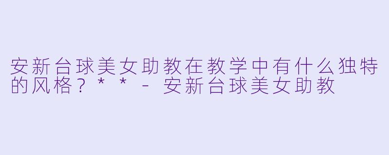安新台球美女助教在教学中有什么独特的风格?**