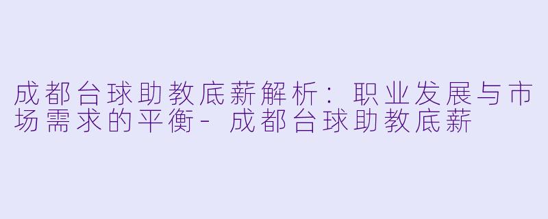 成都台球助教底薪解析：职业发展与市场需求的平衡-成都台球助教底薪