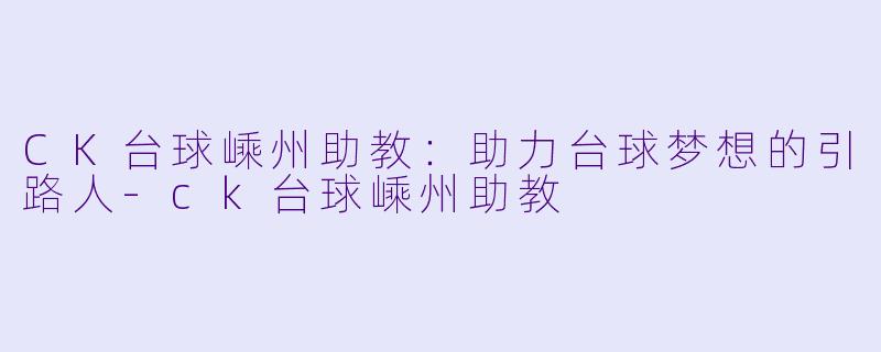 CK台球嵊州助教：助力台球梦想的引路人-ck台球嵊州助教