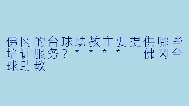 佛冈的台球助教主要提供哪些培训服务？****-佛冈台球助教
