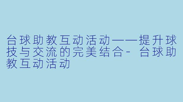 台球助教互动活动——提升球技与交流的完美结合-台球助教互动活动