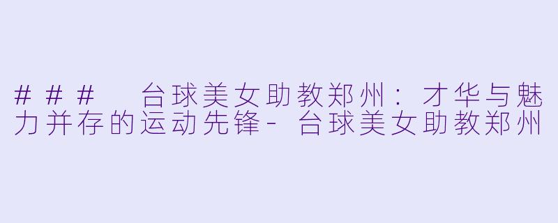 ### 台球美女助教郑州：才华与魅力并存的运动先锋-台球美女助教郑州