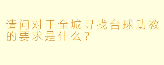 请问对于全城寻找台球助教的要求是什么？