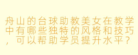 舟山的台球助教美女在教学中有哪些独特的风格和技巧，可以帮助学员提升水平？****