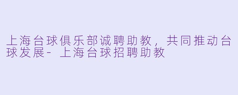 上海台球俱乐部诚聘助教，共同推动台球发展-上海台球招聘助教