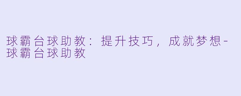 球霸台球助教：提升技巧，成就梦想-球霸台球助教