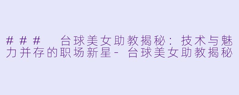 ### 台球美女助教揭秘:技术与魅力并存的职场新星