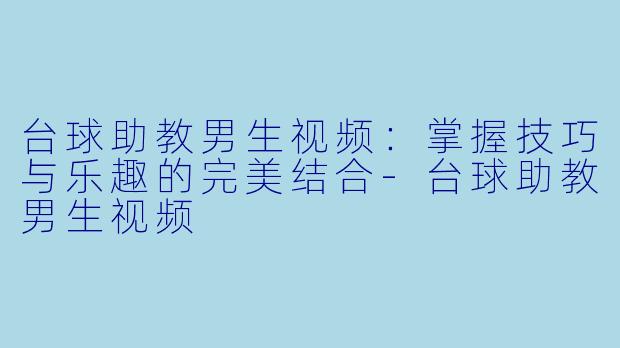 台球助教男生视频：掌握技巧与乐趣的完美结合-台球助教男生视频