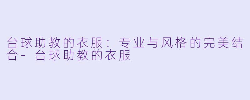 台球助教的衣服：专业与风格的完美结合-台球助教的衣服