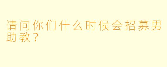 请问你们什么时候会招募男助教？  