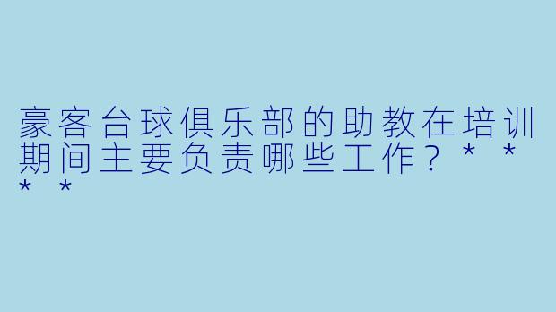 豪客台球俱乐部的助教在培训期间主要负责哪些工作？****