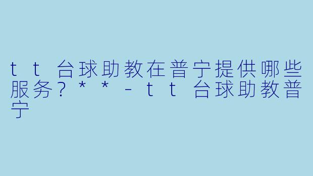 tt台球助教在普宁提供哪些服务？**-tt台球助教普宁
