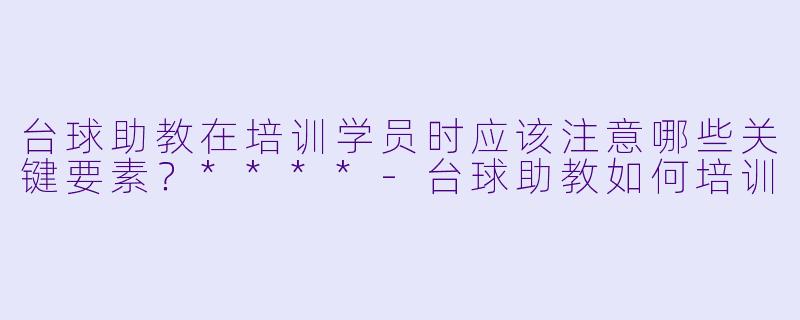 台球助教在培训学员时应该注意哪些关键要素?****