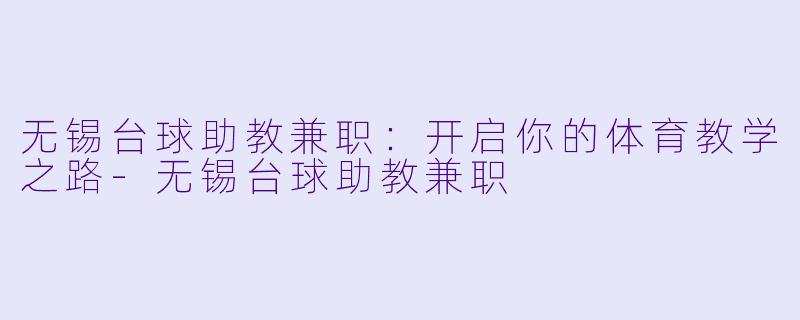 无锡台球助教兼职：开启你的体育教学之路-无锡台球助教兼职