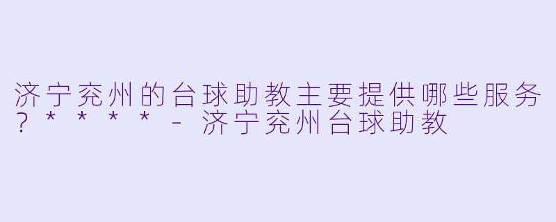 济宁兖州的台球助教主要提供哪些服务？****