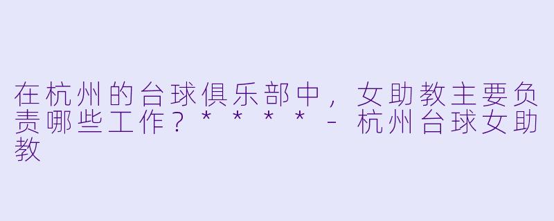 在杭州的台球俱乐部中,女助教主要负责哪些工作?****