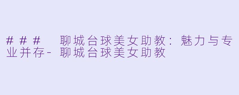 ### 聊城台球美女助教：魅力与专业并存-聊城台球美女助教
