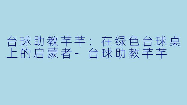 台球助教芊芊：在绿色台球桌上的启蒙者-台球助教芊芊