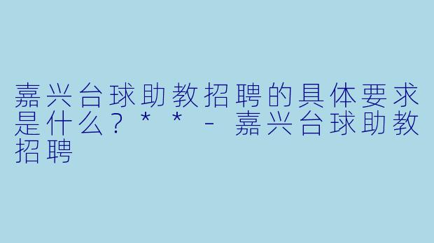 嘉兴台球助教招聘的具体要求是什么？**