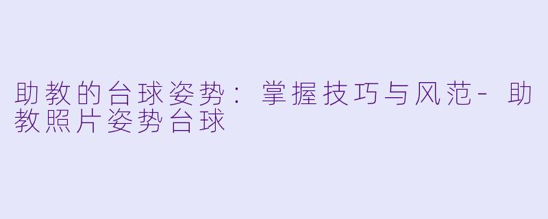 助教的台球姿势：掌握技巧与风范-助教照片姿势台球